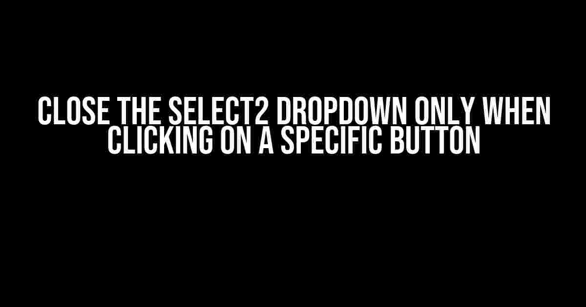 Close the Select2 Dropdown only when Clicking on a Specific Button