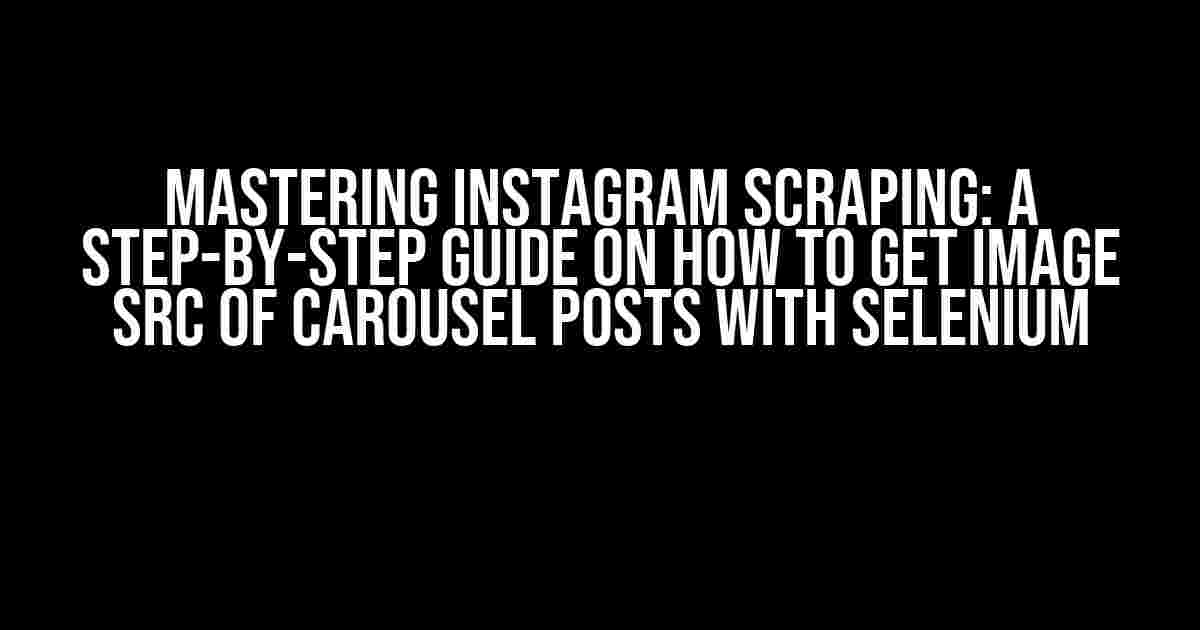 Mastering Instagram Scraping: A Step-by-Step Guide on How to Get Image Src of Carousel Posts with Selenium