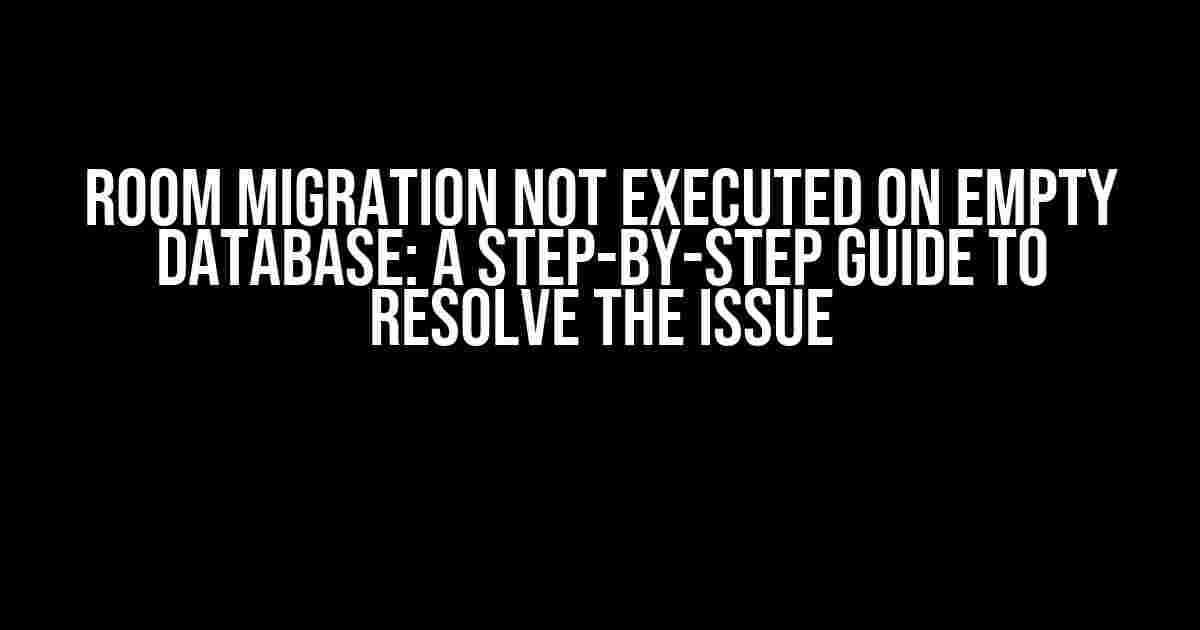 Room Migration not Executed on Empty Database: A Step-by-Step Guide to Resolve the Issue