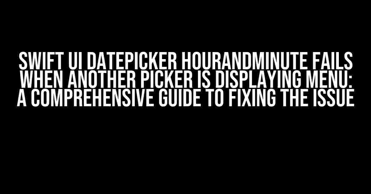 Swift UI DatePicker hourAndMinute Fails When Another Picker Is Displaying Menu: A Comprehensive Guide to Fixing the Issue