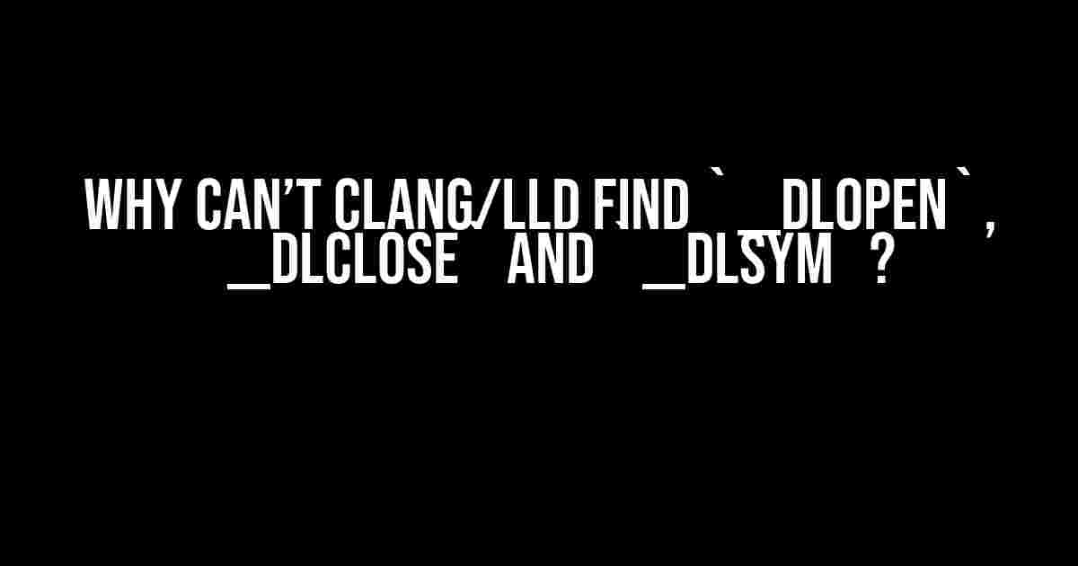 Why can’t Clang/lld find `__dlopen`, `__dlclose` and `__dlsym`?